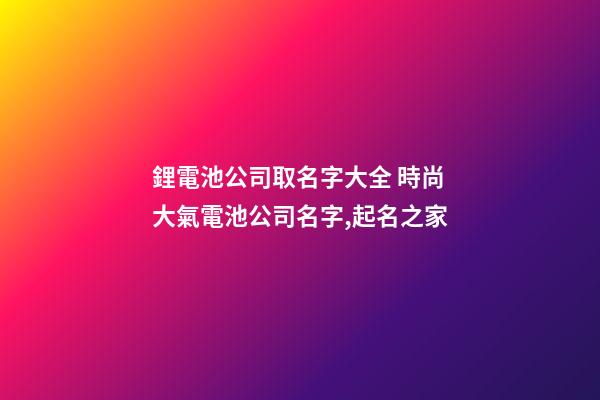 鋰電池公司取名字大全 時尚大氣電池公司名字,起名之家-第1張-公司起名-玄機派